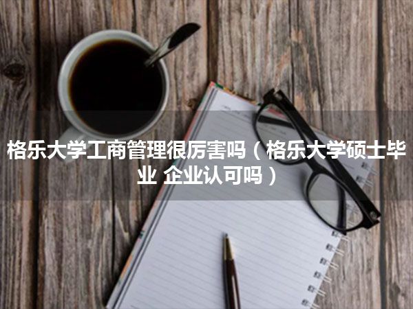 格乐大学工商管理很厉害吗(格乐大学硕士毕业 企业认可吗)