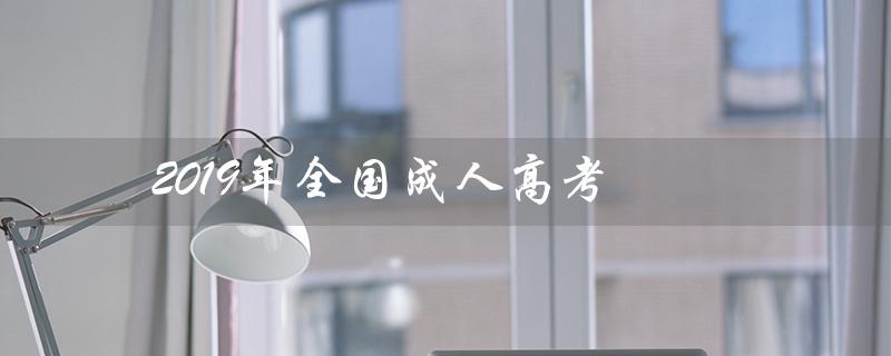 2019年全国成人高考(2019年成人高考语文答案是什么)
