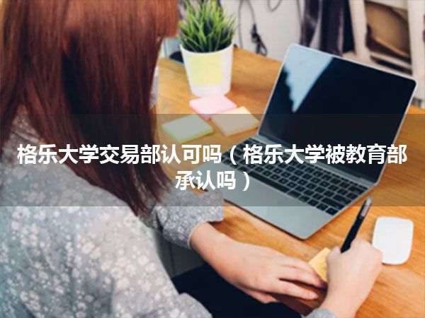 格乐大学交易部认可吗(格乐大学被教育部承认吗)