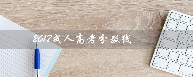 2017成人高考分数线（2017年成人高考分数线是多少）