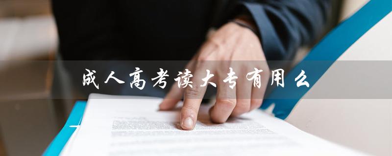 成人高考读大专有用么（成人高考大专证有用吗）