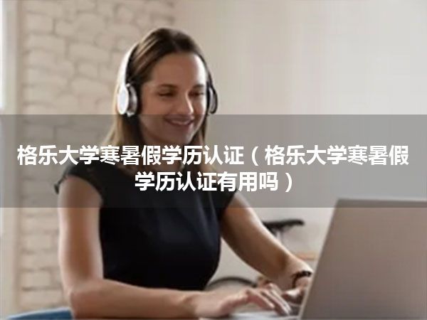 格乐大学寒暑假学历认证(格乐大学寒暑假学历认证有用吗)