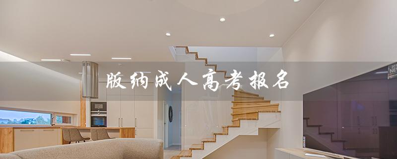 版纳成人高考报名(版纳成考报名点在哪)