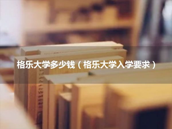 格乐大学多少钱(格乐大学入学要求)