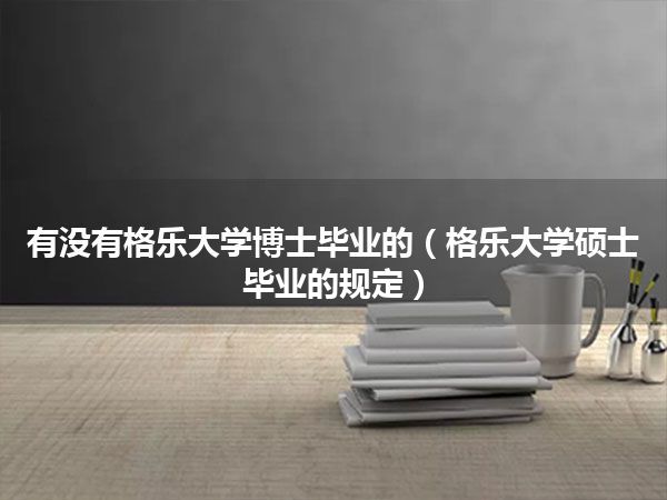 有没有格乐大学博士毕业的(格乐大学硕士毕业的规定)