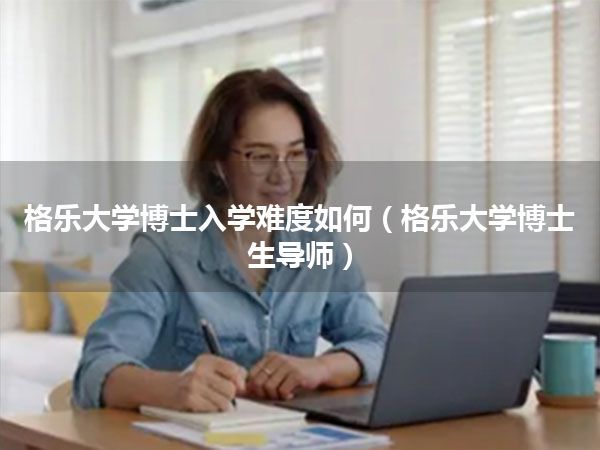 格乐大学博士入学难度如何(格乐大学博士生导师)