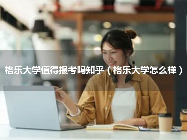 格乐大学值得报考吗知乎(格乐大学怎么样)