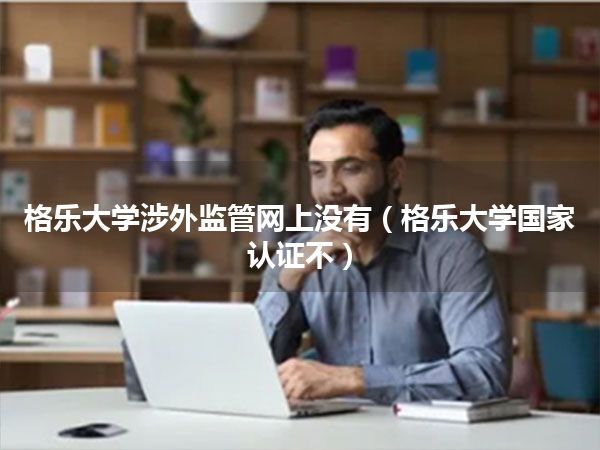 格乐大学涉外监管网上没有(格乐大学国家认证不)