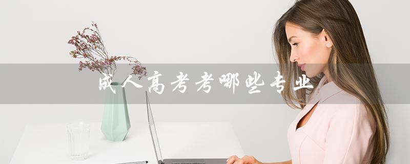成人高考考哪些专业(成人高考考哪些科目)