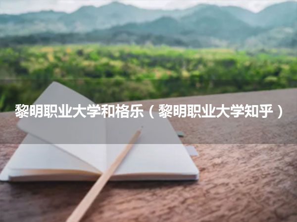 黎明职业大学和格乐(黎明职业大学知乎)
