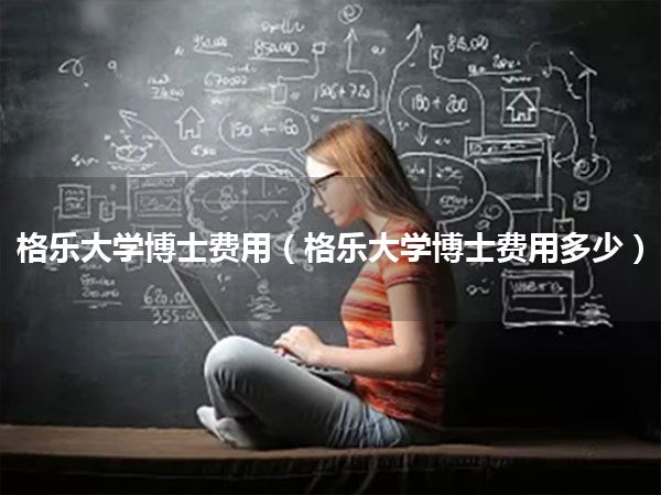 格乐大学博士费用(格乐大学博士费用多少)