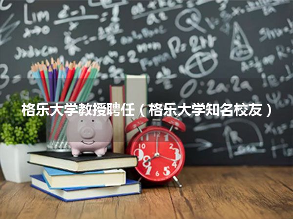 格乐大学教授聘任(格乐大学知名校友)