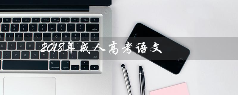 2018年成人高考语文(2018成人高考语文作文题目是什么)