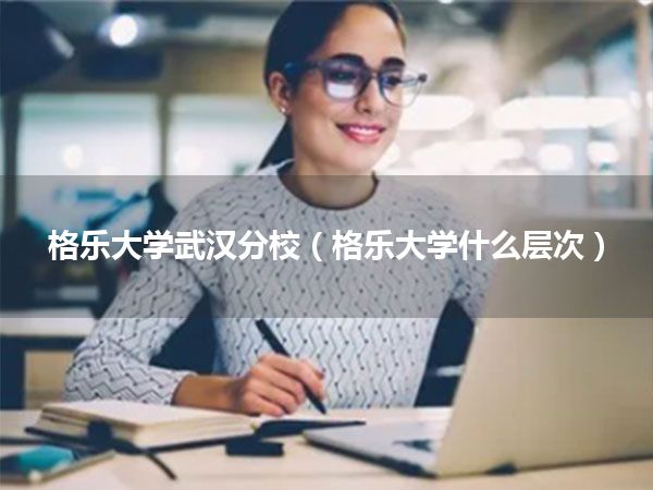 格乐大学武汉分校(格乐大学什么层次)