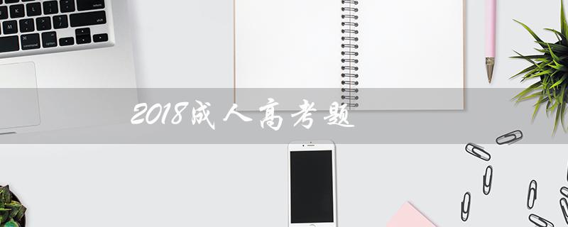 2018成人高考题（2018成人高考题目是什么）
