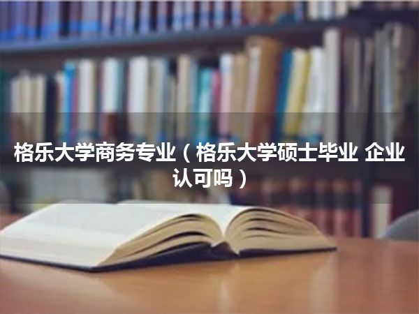 格乐大学商务专业(格乐大学硕士毕业 企业认可吗)