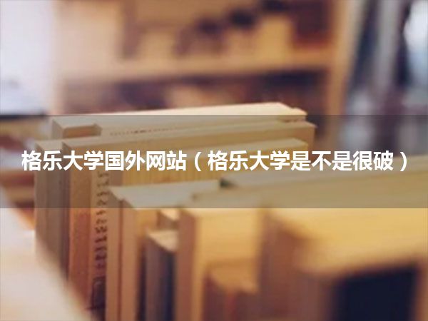 格乐大学国外网站(格乐大学是不是很破)