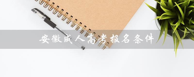 安徽成人高考报名条件（安徽成人高考报名条件是什么）