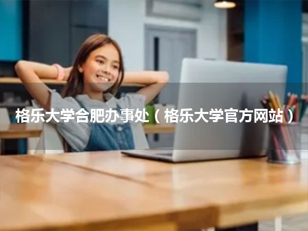 格乐大学合肥办事处(格乐大学官方网站)