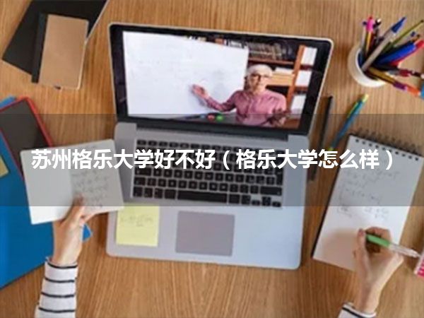 苏州格乐大学好不好(格乐大学怎么样)