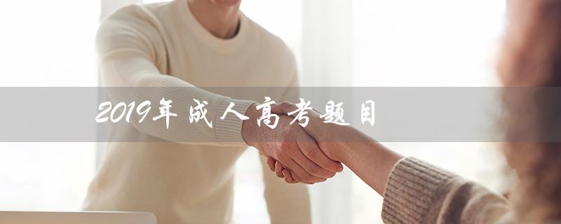 2019年成人高考题目（2019年成人高考语文试卷题目是什么）