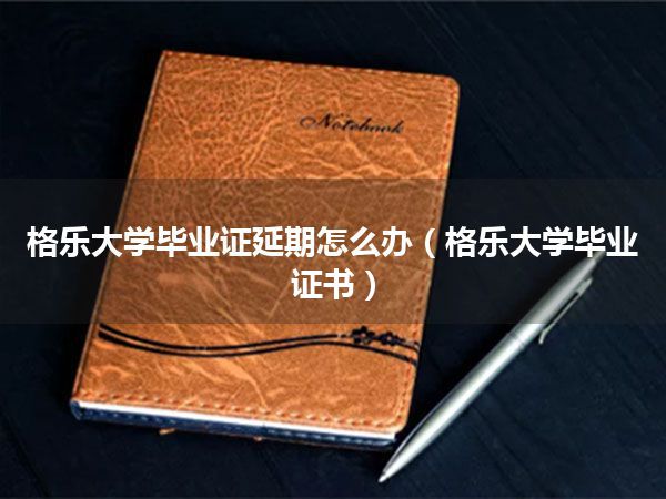 格乐大学毕业证延期怎么办(格乐大学毕业证书)
