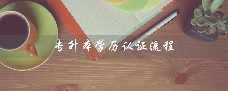 专升本学历认证流程（专升本学历认证报告是什么）