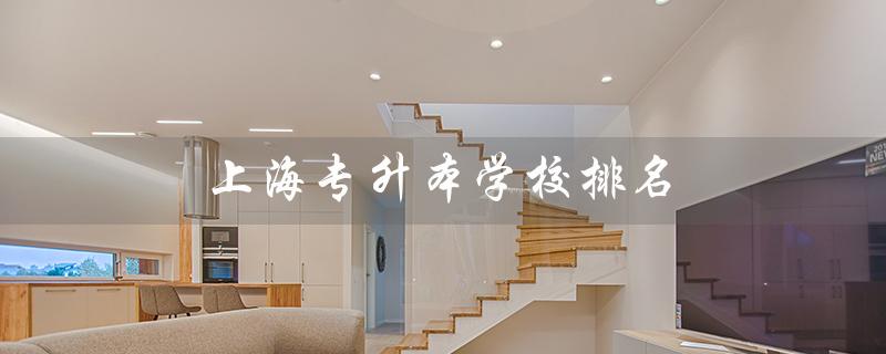 上海专升本学校排名(上海统招专升本官网是什么)