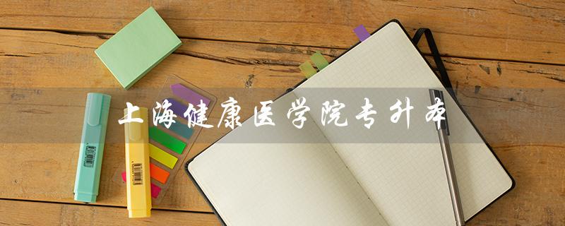 上海健康医学院专升本(上医专升本录取率)