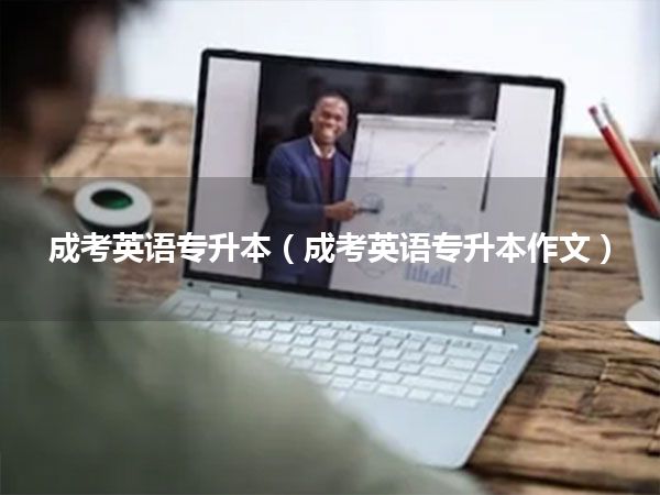 成考英语专升本(成考英语专升本作文)