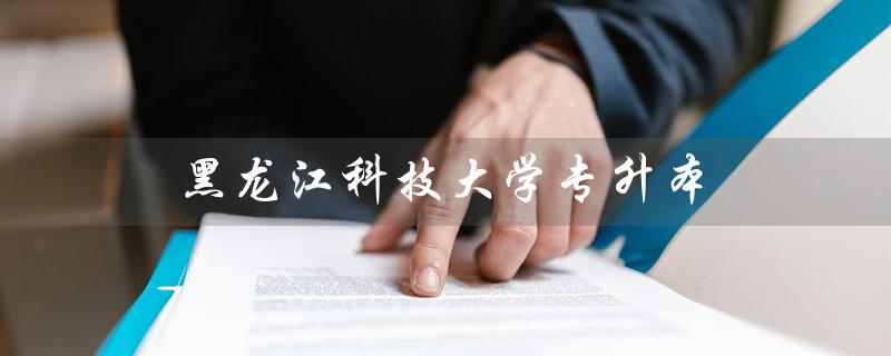 黑龙江科技大学专升本(黑龙江科技大学专升本分数线是多少)
