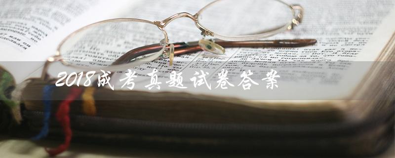 2018成考真题试卷答案（2018成考真题答案语文是什么）