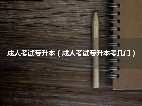 成人考试专升本(成人考试专升本考几门)
