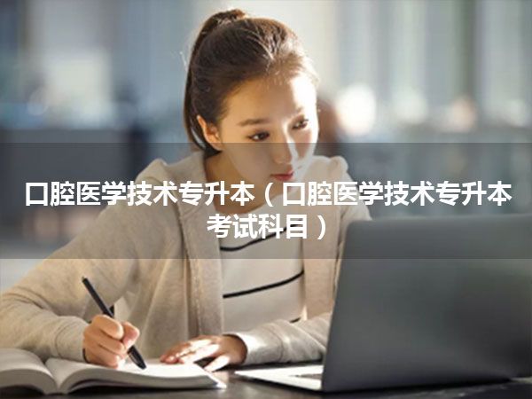 口腔医学技术专升本(口腔医学技术专升本考试科目)