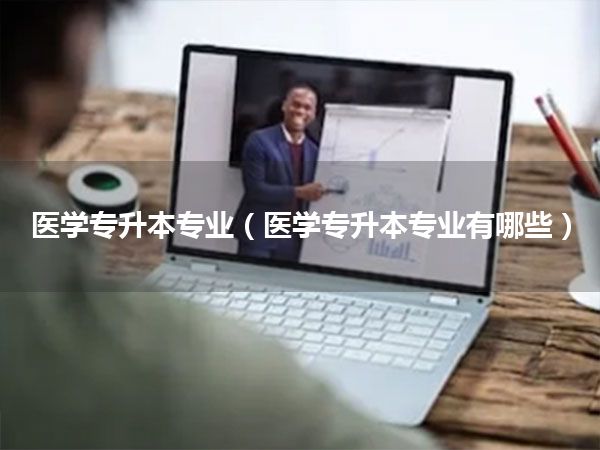 医学专升本专业(医学专升本专业有哪些)