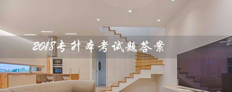 2018专升本考试题答案(2018年专升本英语考试答案是什么)