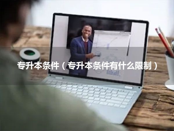 专升本条件(专升本条件有什么限制)