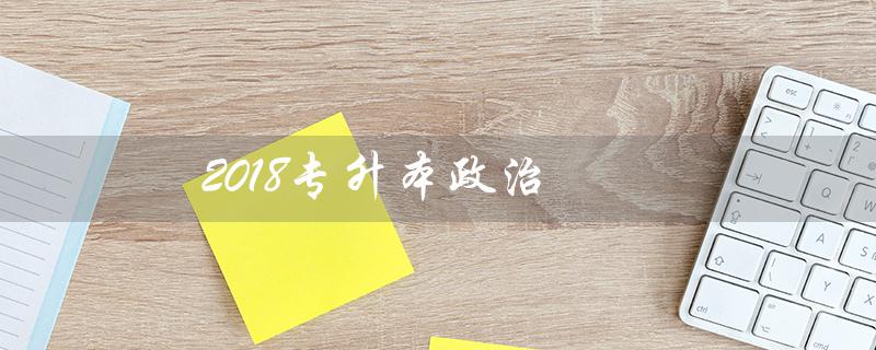 2018专升本政治(2018年专升本政治真题是什么)