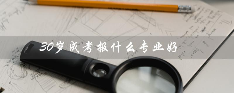 30岁成考报什么专业好（选择适合自己的职业发展方向）