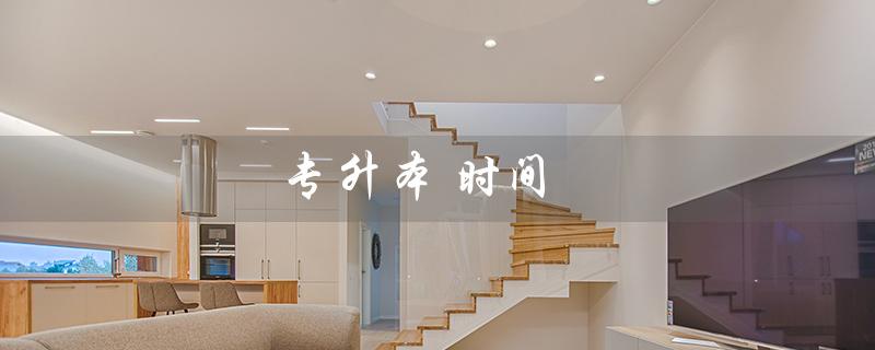 专升本 时间（2023年专升本考试时间是什么）