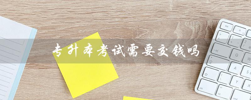 专升本考试需要交钱吗（专升本考试需交费吗）