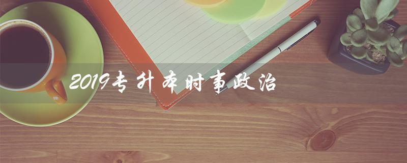2019专升本时事政治(2019年专升本英语真题及答案是什么)