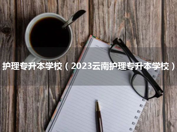 护理专升本学校(2023云南护理专升本学校)