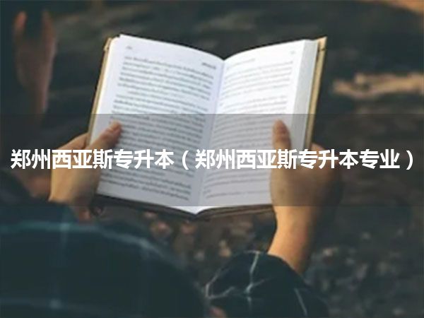郑州西亚斯专升本(郑州西亚斯专升本专业)