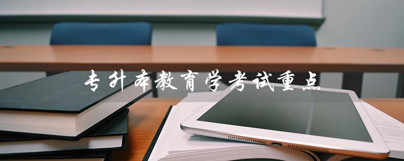 专升本教育学考试重点（专升本教育类考试真题是什么（15个字符））