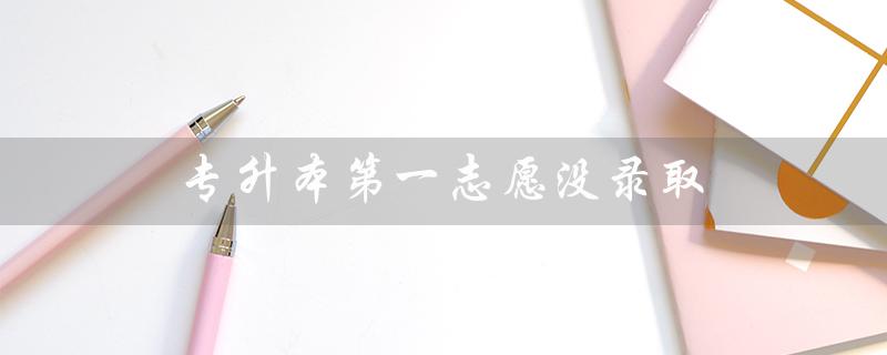 专升本第一志愿没录取（专升本第二志愿可否录取）