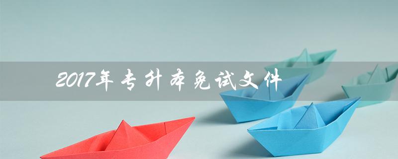 2017年专升本免试文件（退役士兵免试专升本的政策是什么）