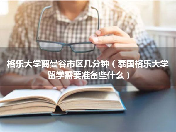 格乐大学离曼谷市区几分钟(泰国格乐大学留学需要准备些什么)