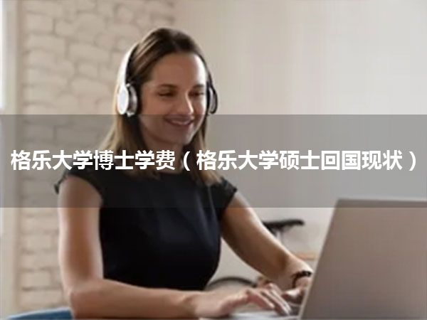 格乐大学博士学费(格乐大学硕士回国现状)