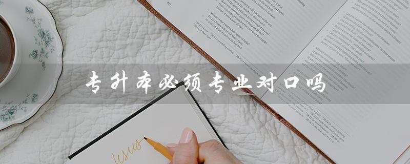 专升本必须专业对口吗（专升本是否要求专业对口）